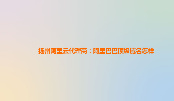 扬州阿里云代理商：阿里巴巴顶级域名怎样