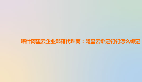 喀什阿里云企业邮箱代理商：阿里云绑定钉钉怎么绑定