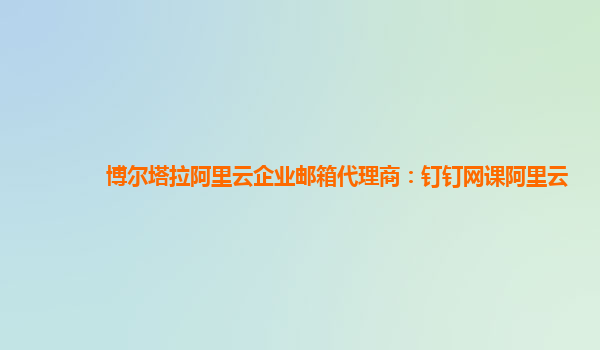 博尔塔拉阿里云企业邮箱代理商：钉钉网课阿里云