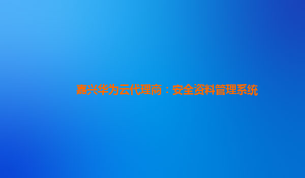 嘉兴华为云代理商：安全资料管理系统