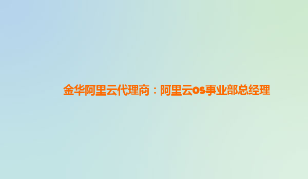 金华阿里云代理商：阿里云os事业部总经理