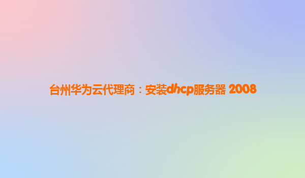 台州华为云代理商：安装dhcp服务器 2008