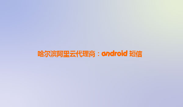 哈尔滨阿里云代理商：android 短信