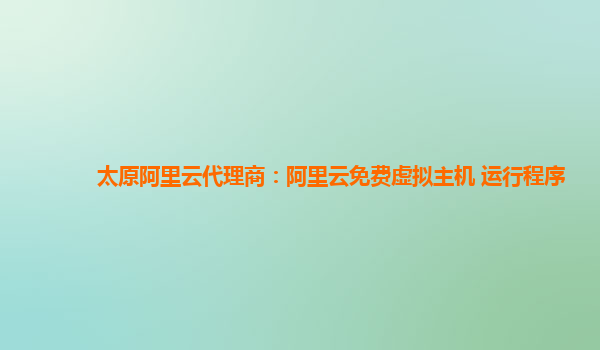 太原阿里云代理商：阿里云免费虚拟主机 运行程序