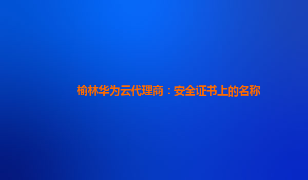 榆林华为云代理商：安全证书上的名称