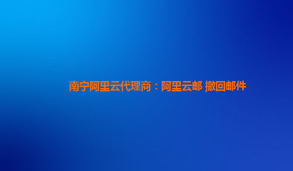 南宁阿里云代理商：阿里云邮 撤回邮件