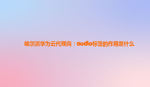 哈尔滨华为云代理商：audio标签的作用是什么