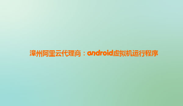 漳州阿里云代理商：android虚拟机运行程序