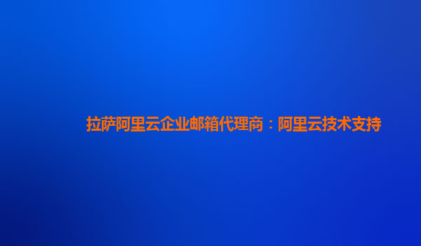 拉萨阿里云企业邮箱代理商：阿里云技术支持