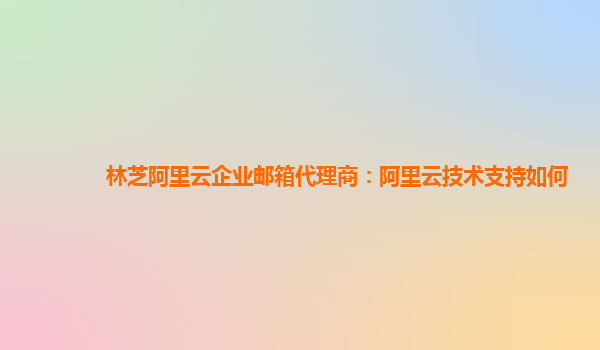 林芝阿里云企业邮箱代理商：阿里云技术支持如何