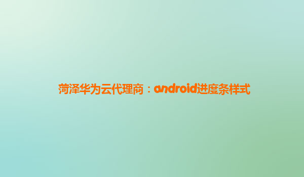 菏泽华为云代理商：android进度条样式