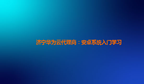 济宁华为云代理商：安卓系统入门学习