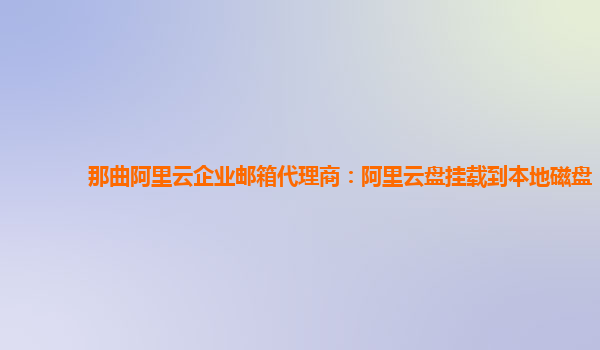 那曲阿里云企业邮箱代理商：阿里云盘挂载到本地磁盘