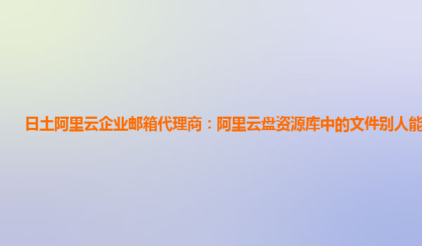 日土阿里云企业邮箱代理商：阿里云盘资源库中的文件别人能看到么