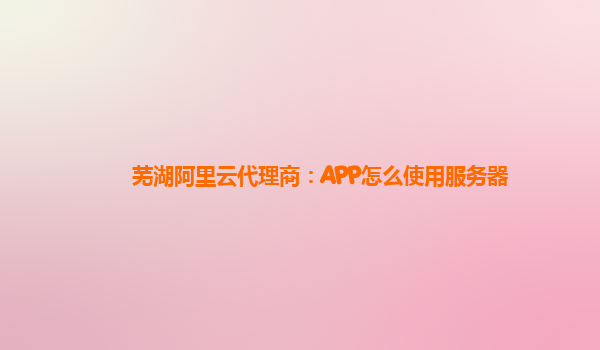 芜湖阿里云代理商：APP怎么使用服务器