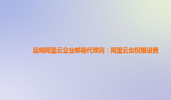 昆明阿里云企业邮箱代理商：阿里云盘权限设置