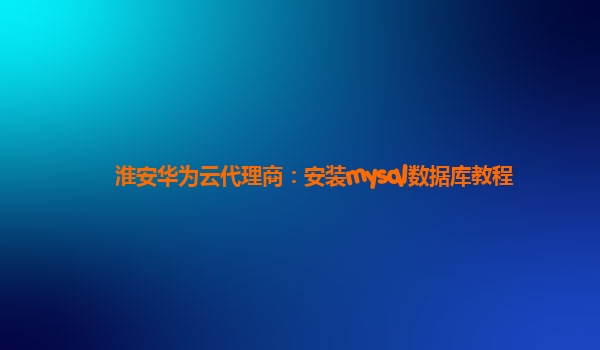 淮安华为云代理商：安装mysql数据库教程