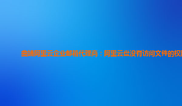 曲靖阿里云企业邮箱代理商：阿里云盘没有访问文件的权限