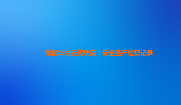 岳阳华为云代理商：安全生产检查记录