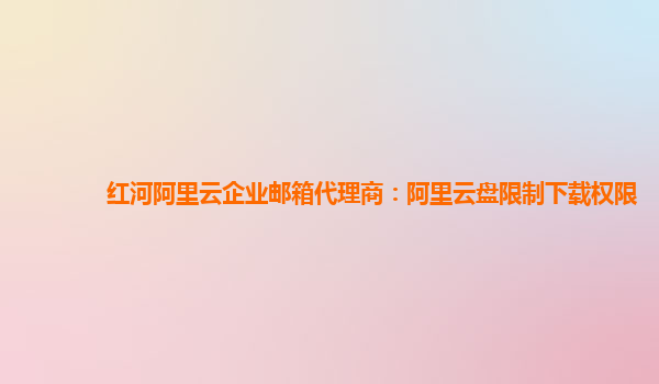 红河阿里云企业邮箱代理商：阿里云盘限制下载权限