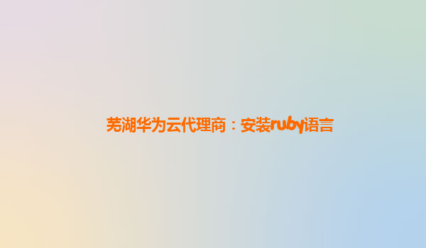 芜湖华为云代理商：安装ruby语言