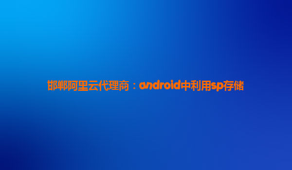 邯郸阿里云代理商：android中利用sp存储