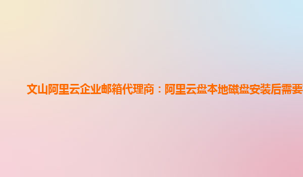 文山阿里云企业邮箱代理商：阿里云盘本地磁盘安装后需要权限