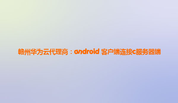 赣州华为云代理商：android 客户端连接c服务器端