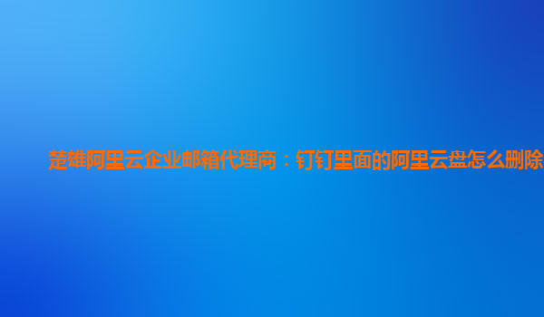 楚雄阿里云企业邮箱代理商：钉钉里面的阿里云盘怎么删除不了