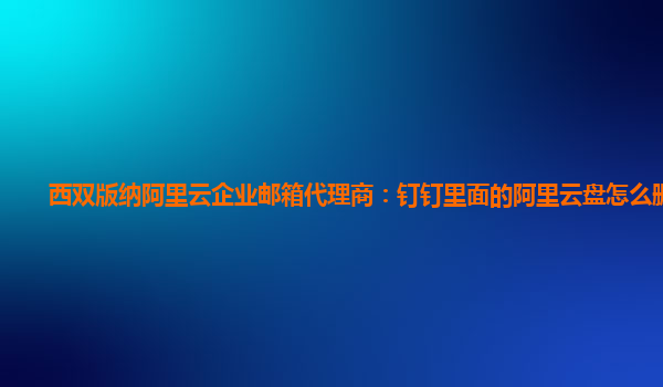 西双版纳阿里云企业邮箱代理商：钉钉里面的阿里云盘怎么删除啊