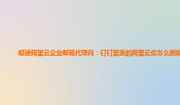 昭通阿里云企业邮箱代理商：钉钉里面的阿里云盘怎么删除掉