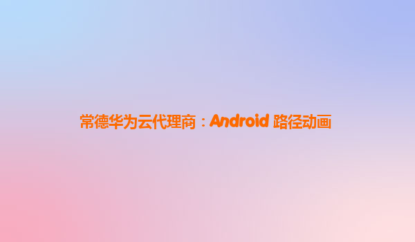 常德华为云代理商：Android 路径动画