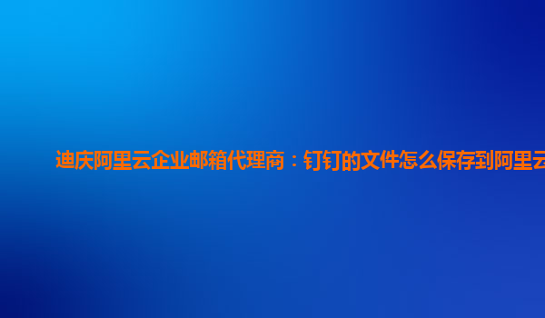 迪庆阿里云企业邮箱代理商：钉钉的文件怎么保存到阿里云盘