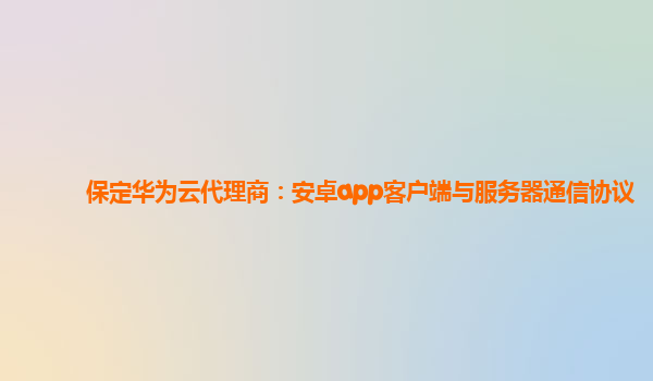 保定华为云代理商：安卓app客户端与服务器通信协议