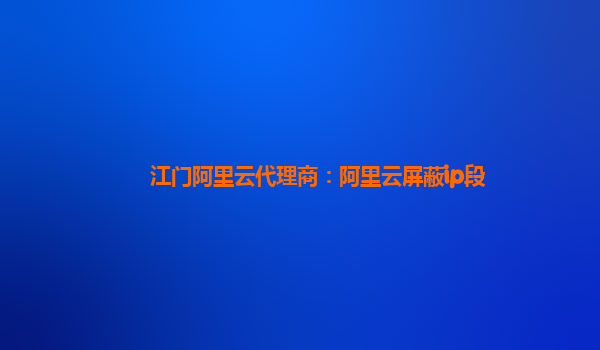 江门阿里云代理商：阿里云屏蔽ip段