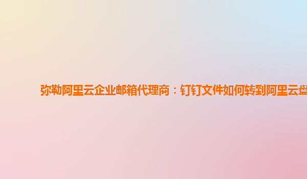 弥勒阿里云企业邮箱代理商：钉钉文件如何转到阿里云盘