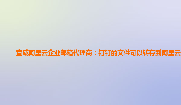 宣威阿里云企业邮箱代理商：钉钉的文件可以转存到阿里云盘吗