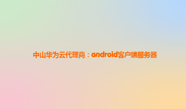 中山华为云代理商：android客户端服务器