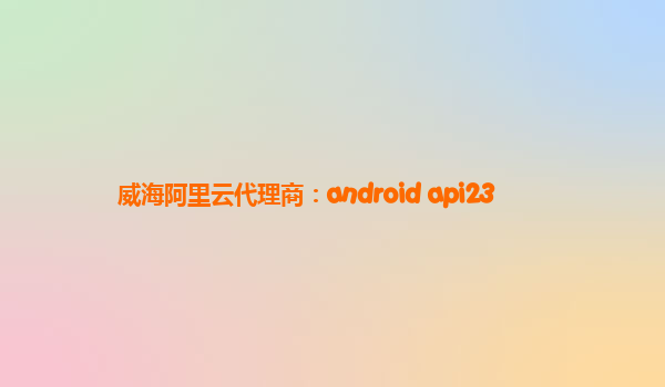 威海阿里云代理商：android api23