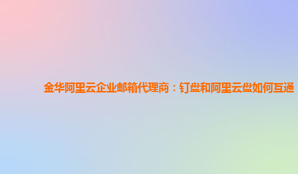 金华阿里云企业邮箱代理商：钉盘和阿里云盘如何互通