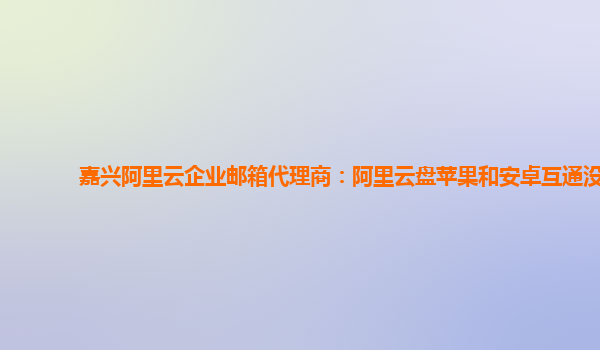 嘉兴阿里云企业邮箱代理商：阿里云盘苹果和安卓互通没