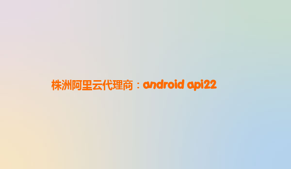 株洲阿里云代理商：android api22