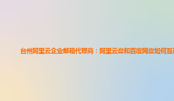 台州阿里云企业邮箱代理商：阿里云盘和百度网盘如何互通