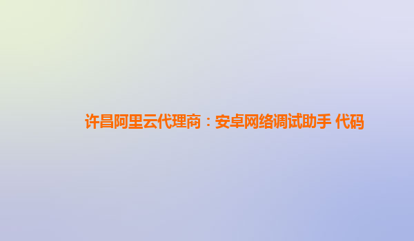 许昌阿里云代理商：安卓网络调试助手 代码