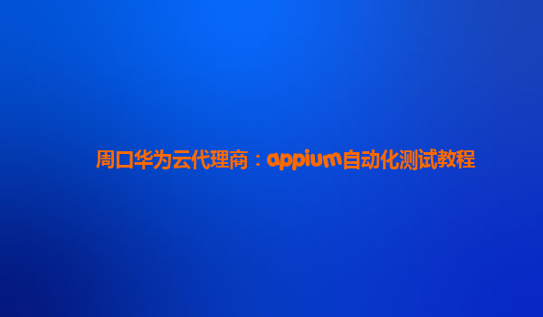 周口华为云代理商：appium自动化测试教程