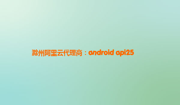 滁州阿里云代理商：android api25