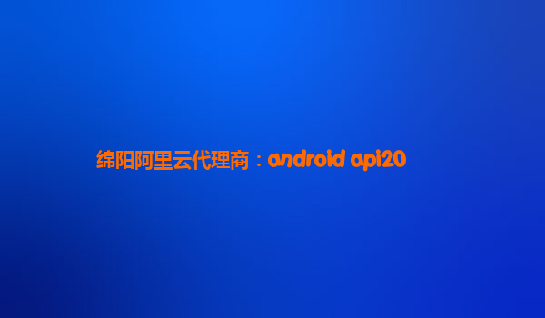 绵阳阿里云代理商：android api20