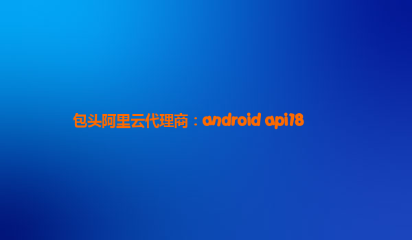 包头阿里云代理商：android api18