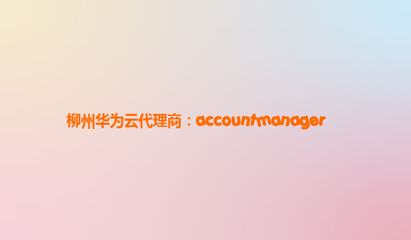 柳州华为云代理商：accountmanager