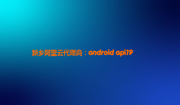 新乡阿里云代理商：android api19